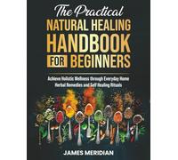 The Practical Natural Healing Handbook for Beginners: Achieve Holistic Wellness through Ancient Home Remedies for Herbal Healing and Synergies - Reduce Stress, Enhance Immunity, and Improve Digestion