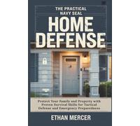 The Practical Navy SEAL Home Defense Guide: Protect Your Family and Property with Proven Survival Skills for Tactical Defense and Emergency Preparedness