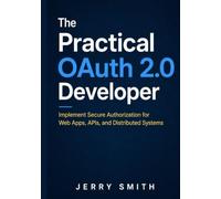 The Practical OAuth 2.0 Developer: Implement Secure Authorization for Web Apps, APIs, and Distributed Systems