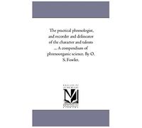 The Practical Phrenologist, And Recorder And Delineator Of The Character And Talents ... A Compendium Of Phreno-Organic Science. By O. S. Fowler.