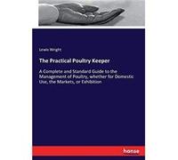 The Practical Poultry KeeperA Complete and Standard Guide to the Management of Poultry whether for Domestic Use the Markets or Exhibition - Lewis Wright - Lewis WrightLewis Wright (Auteur)