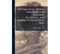 The Practical Science and Secrets of Cleaning, Bleaching...and Making Over Old Hats New..