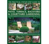The Practical Step-By-Step Guide To Patio, Terrace, Backyard & Courtyard Gardening: An Inspiring Sourcebook Of Classic And Contemporary Garden ... Outdoor Spaces Of Every Shape And Size (Paperback) Jo