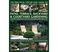 The Practical Step-by-Step Guide to Patio, Terrace, Backyard & Courtyard Gardening: An Inspiring Sourcebook of Classic and Contemporary Garden ... Case Studies, A Comprehensive Directory of