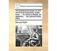 The Practical Surveyor, Or, the Art of Land-Measuring, Made Easy. ... to Which Is Added, an Appendix, ... by Samuel Wyld, Gent. Wyld, Samuel (Auteur)