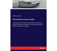 The practical surveyors guideContaining the necessary information to make any person of common capacity a finished land surveyor without the aid of a teac Andrew DuncanAndrew Duncan (Auteur)