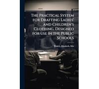 The Practical System for Drafting Ladies' and Children's Clothing, Designed for use in the Public Schools
