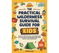The Practical Wilderness Survival Guide For Kids: Step-By-Step Life Skills To Be Prepared, Stay Safe, Build Confidence And Have Wildly Fun Adventures