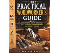 The Practical Woodworker's Guide: Everything You Need to Know About Tools, Techniques, Joinery, Finishing, and Project Planning