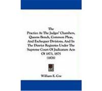 The Practice at the Judges' Chambers, Queens Bench, Common Pleas, and Exchequer Divisions, and in the District Registries Under the Supreme Court of J Coe, William E. (Auteur)