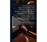 The Practice in Proceedings in the Probate Courts of Massachusetts. With an Appendix of Uniform Forms and Rules Approved by the Supreme Judicial Court