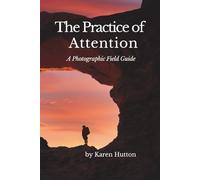 THE PRACTICE OF ATTENTION: A Photographic Field Guide