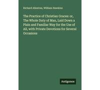 The Practice of Christian Graces: or, The Whole Duty of Man, Laid Down a Plain and Familiar Way for the Use of All, with Private Devotions for Several Occasions