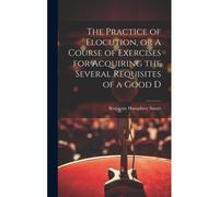The Practice Of Elocution, Or A Course Of Exercises For Acquiring The Several Requisites Of A Good D