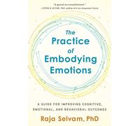 The Practice of Embodying Emotions: A Guide for Improving Cognitive, Emotional, and Behavioral Outcomes