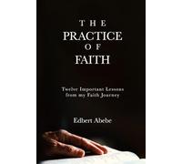 THE PRACTICE OF FAITH: Twelve Important Lessons from my Faith Journey