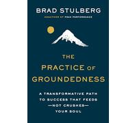 The Practice of Groundedness: A Transformative Path to Success That Feeds--Not Crushes--Your Soul