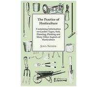 The Practice Of Horticulture - Containing Information On Garden Types, Soil, Planning, Planting And Many Other Aspects Of Horticulture