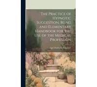 The Practice Of Hypnotic Suggestion, Being And Elementary Handbook For The Use Of The Medical Profession