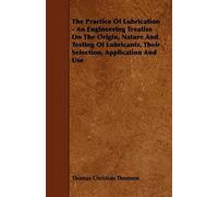 The Practice Of Lubrication - An Engineering Treatise On The Origin, Nature And Testing Of Lubricants, Their Selection, Application And Use