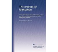 The practice of lubrication : an engineering treatise on the origin, nature and testing of lubricants, their selection, application and use (1920)