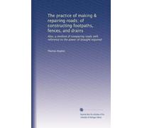 The practice of making & repairing roads of constructing footpaths, fences, and drains also, a method of comparing roads with reference to the power of draught required