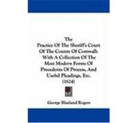 The Practice of the Sheriff's Court of the County of Cornwall: With a Collection of the Most Modern Forms of Precedents of Process, and Useful Pleadin Rogers, George Blaxland (Auteur)