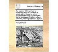 The Practice of the Spiritual or Ecclesiastical Courts. to Which Is Added, a Brief Discourse of the Structure and Manner of Forming the Libel or Decla Consett, Henry (Auteur)