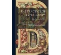 The Practice Of Typography.: Modern Methods Of Book Composition. A Treatise On Type-Setting By Hand And By Machine And On The Proper Arrangement An