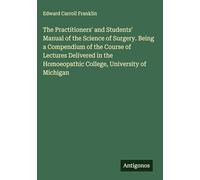 The Practitioners' and Students' Manual of the Science of Surgery. Being a Compendium of the Course of Lectures Delivered in the Homoeopathic College, University of Michigan
