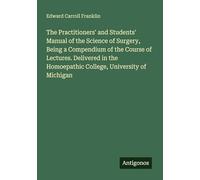 The Practitioners' and Students' Manual of the Science of Surgery, Being a Compendium of the Course of Lectures. Delivered in the Homoepathic College, University of Michigan