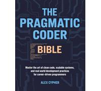 The Pragmatic Coder Bible: Master the Art of Clean Code, Scalable Systems, and Real-World Development Practices for Career-Driven Programmers