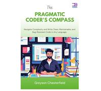 The Pragmatic Coder's Compass: Navigate Complexity and Write Clean, Maintainable, and Bug-Resistant Code in Any Language.