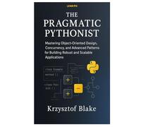 THE PRAGMATIC PYTHONIST: Mastering Object-Oriented Design, Concurrency, and Advanced Patterns for Building Robust and Scalable Applications