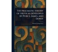 The Pragmatic Theory Of Truth As Developed By Peirce, James, And Dewey