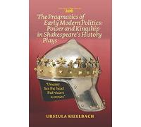 The Pragmatics of Early Modern Politics: Power and Kingship in Shakespeare's History Plays