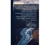 The Prairie Traveller, A Hand-Book For Overland Expeditions. With Illustrations, And Itineraries Of The Principal Routes Between The Mississippi And The Pacific, And A Map ... Edited By R. F. Burton