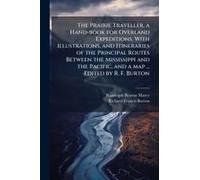 The Prairie Traveller, A Hand-Book For Overland Expeditions. With Illustrations, And Itineraries Of The Principal Routes Between The Mississippi And The Pacific, And A Map ... Edited By R. F. Burton