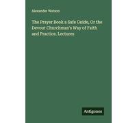 The Prayer Book a Safe Guide, Or the Devout Churchman's Way of Faith and Practice. Lectures