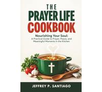 The Prayer Life Cookbook: Nourishing Your Soul: A Practical Guide to Prayer, Peace, and Meaningful Moments in the Kitchen