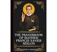 THE PRAYERBOOK OF BLESSED FRANCIS XAVIER SEELOS: Powerful Novena, Litany, Chaplet, And Urgent Supplications To The Patron Of Immigrants And Missionaries