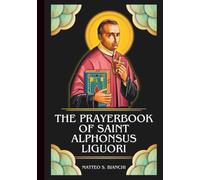 THE PRAYERBOOK OF SAINT ALPHONSUS LIGUORI: Powerful Novena, Litany, And Chaplet To The Patron Of Confessors, Theologians, Those Suffering From Arthritis, And Those Burdened With Moral Decisions