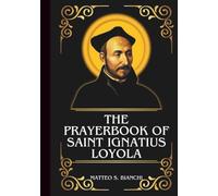 THE PRAYERBOOK OF SAINT IGNATIUS LOYOLA: Powerful Novena, Litany, And Chaplet To The Patron Of Soldiers, Education, And Spiritual Retreats