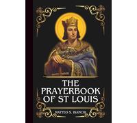 THE PRAYERBOOK OF ST LOUIS: Powerful Novena, Litany, And Chaplet To The Patron Of Justice, Soldiers, Architects, Builders, Parents, Large Families, Righteous Rulers, And The Nation Of France