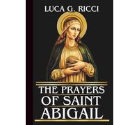THE PRAYERS OF SAINT ABIGAIL: Powerful Novena, Litany, Chaplet Prayer & Emergency Supplications For Courage, Perseverance, & Faith Amid Family Conflict & Persecution