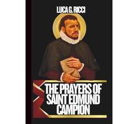 THE PRAYERS OF SAINT EDMUND OF CAMPION: Powerful Novena, Litany, Chaplet Prayer & Emergency Supplications To The Patron Of Students, Teachers, Persecuted Missionaries, & Those Who Defend The Faith