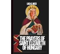 THE PRAYERS OF SAINT ELIZABETH OF HUNGARY: 3 Powerful Novenas, Litany, Chaplet Prayer & Emergency Supplications For Healing In Times Of Suffering, Strength During Trials, & For The Poor & Needy
