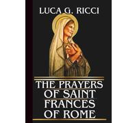 THE PRAYERS OF SAINT FRANCES OF ROME: Powerful Novena, Litany, Chaplet Prayer & Emergency Supplications For Healing, Strength In Marriage, Comfort In Grief, & Strength To Endure Life’s Burdens