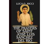 THE PRAYERS OF SAINT JOSÉ LUIS SÁNCHEZ DEL RÍO: Powerful Novena, Litany, Chaplet Prayer & Emergency Supplications For Perseverance In Trials, Persecution, & Fear