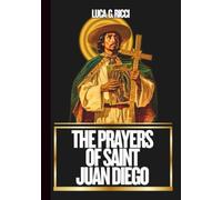 THE PRAYERS OF SAINT JUAN DIEGO: Powerful Novena, Litany, Chaplet Prayer & Emergency Supplications For Hidden & Impossible Needs
